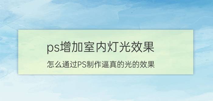 ps增加室内灯光效果 怎么通过PS制作逼真的光的效果？